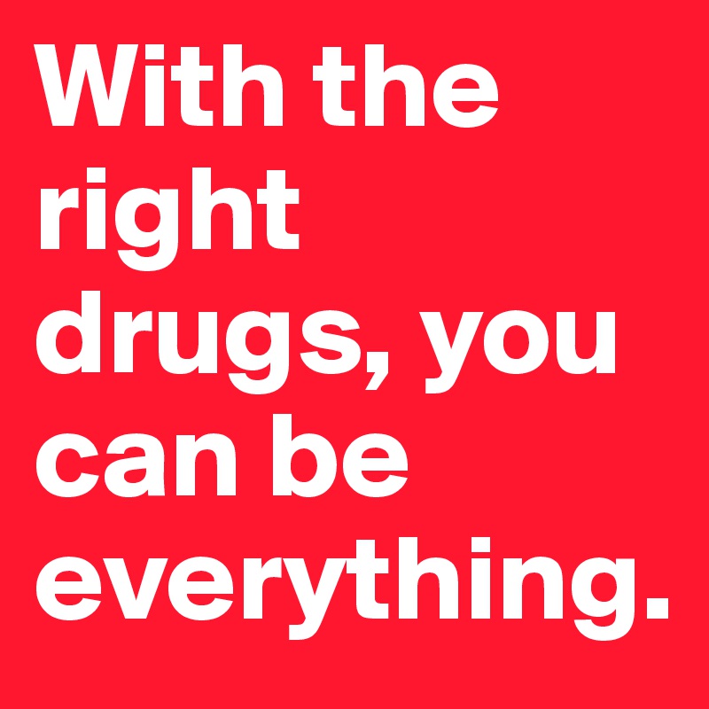 With the right drugs, you can be everything.