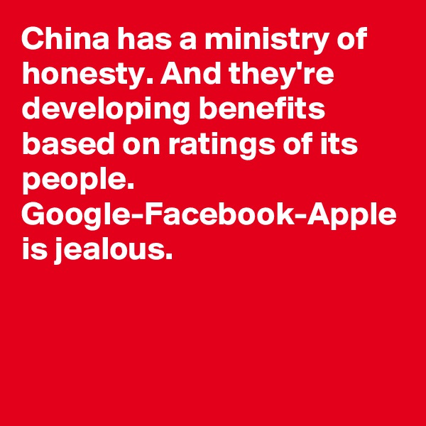 China has a ministry of honesty. And they're developing benefits based on ratings of its people. Google-Facebook-Apple is jealous.