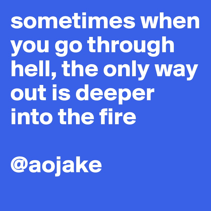 sometimes when you go through hell, the only way out is deeper into the fire

@aojake