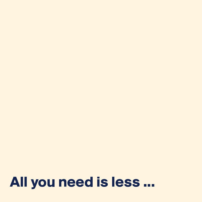 










All you need is less ...