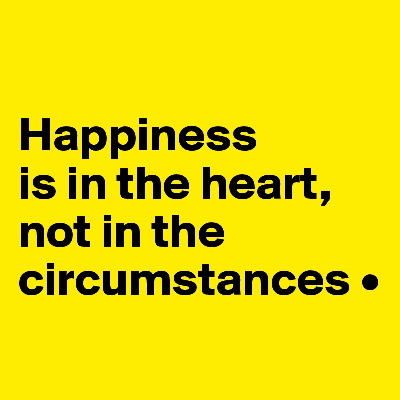 

Happiness
is in the heart,
not in the circumstances •
