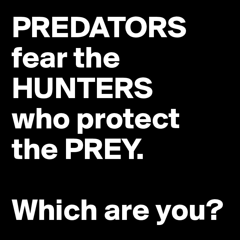 PREDATORS
fear the HUNTERS
who protect the PREY.

Which are you?