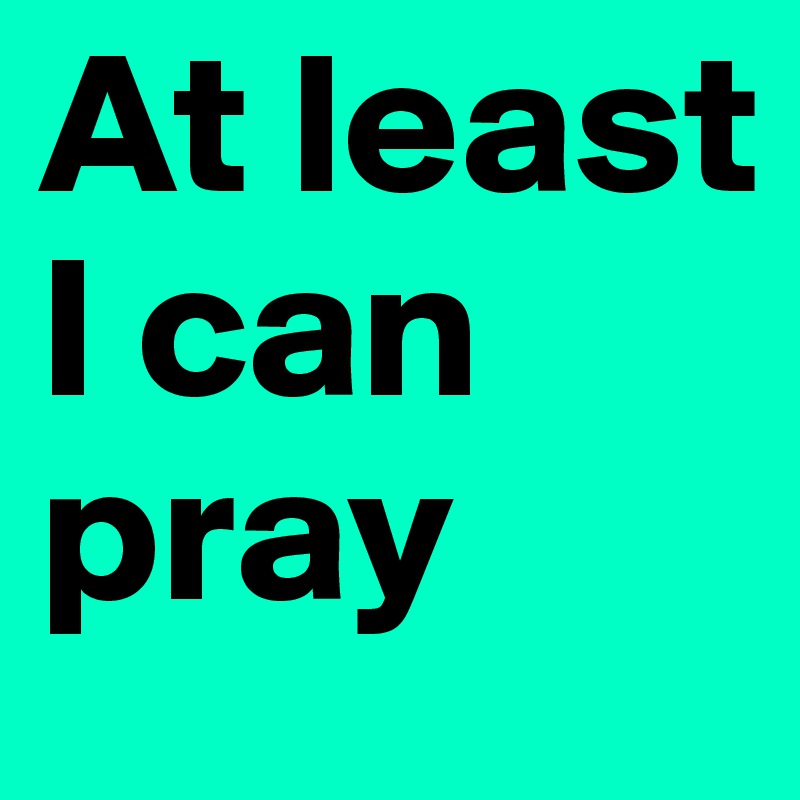 At least 
I can 
pray
