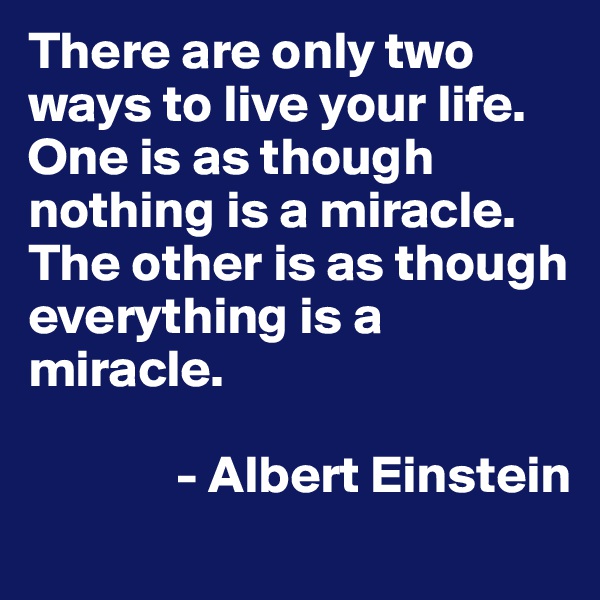 There are only two ways to live your life. One is as though nothing is a miracle. The other is as though everything is a miracle.

              - Albert Einstein