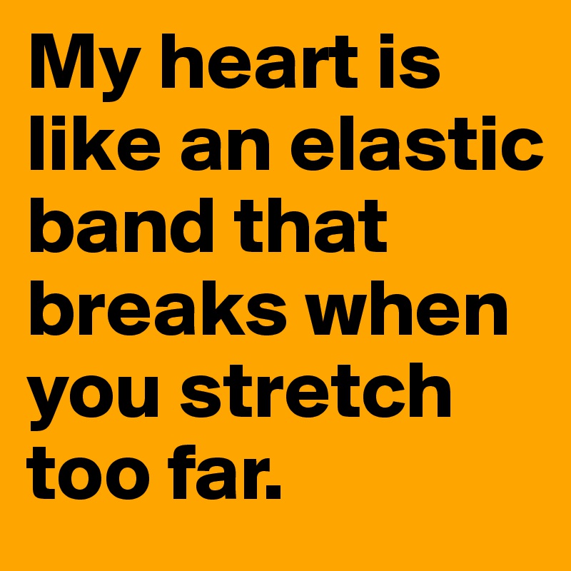 My heart is like an elastic band that breaks when you stretch too far.