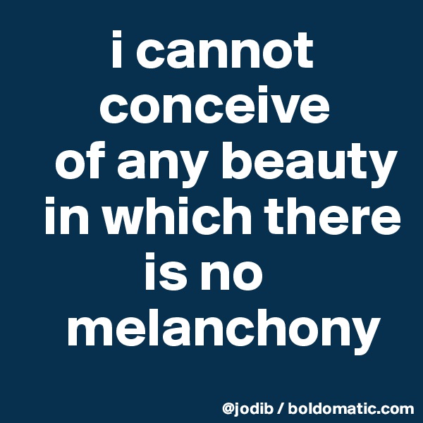         i cannot 
       conceive 
   of any beauty 
  in which there 
           is no 
    melanchony