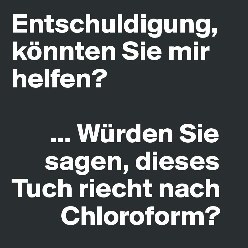 Entschuldigung, könnten Sie mir helfen? 

       ... Würden Sie  
      sagen, dieses  
Tuch riecht nach 
         Chloroform?