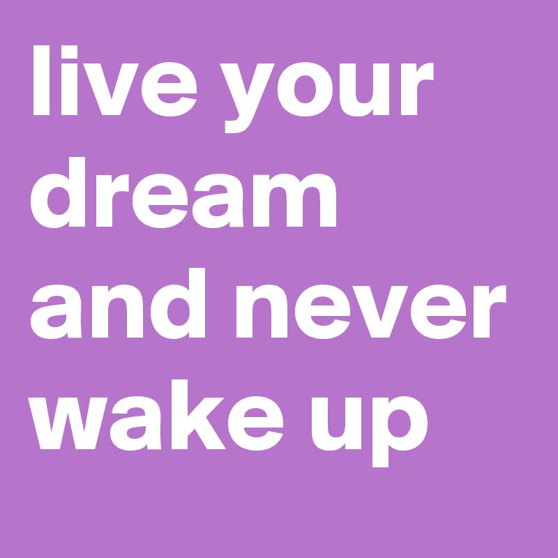live your dream and never wake up