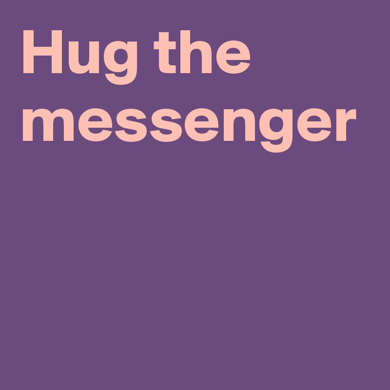 Hug the messenger