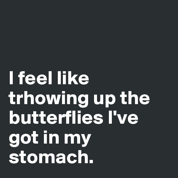 


I feel like trhowing up the butterflies I've got in my stomach. 