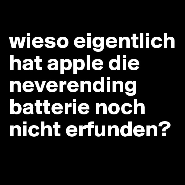 
wieso eigentlich hat apple die neverending batterie noch nicht erfunden?
