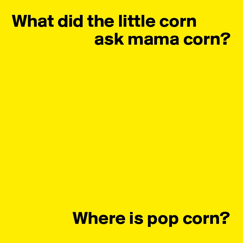 What did the little corn
                       ask mama corn?









                 Where is pop corn?