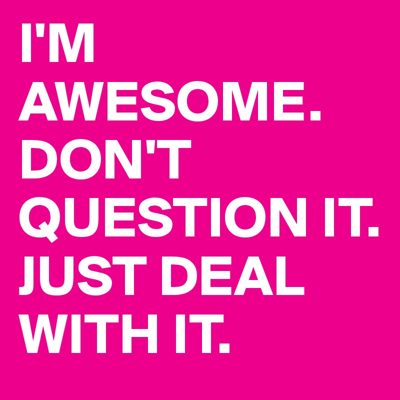 I'M AWESOME. DON'T QUESTION IT.
JUST DEAL WITH IT.
