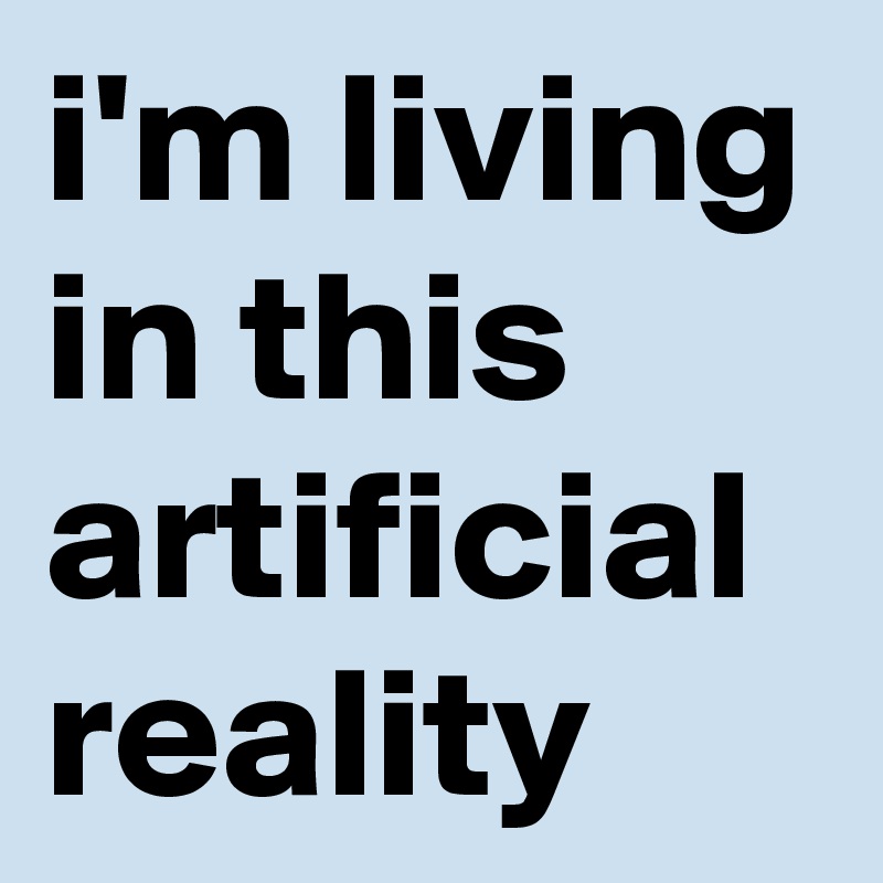 i'm living in this artificial reality