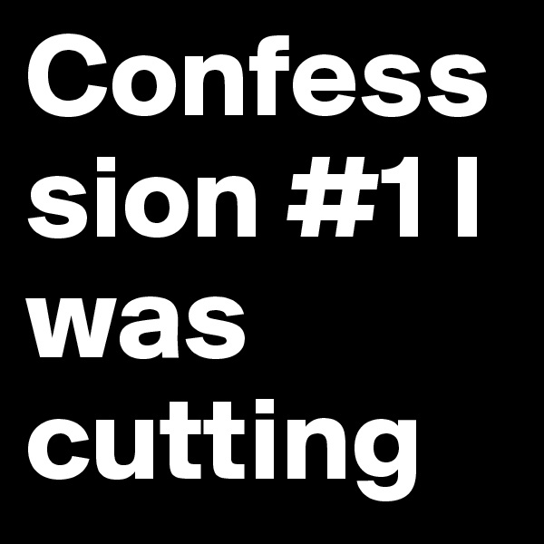 Confesssion #1 I was cutting