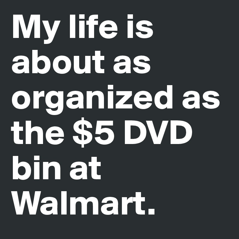 My life is about as organized as the $5 DVD bin at Walmart. 