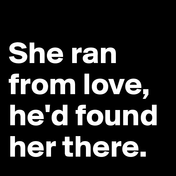 
She ran from love,
he'd found her there.