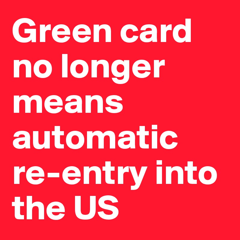 Green card no longer means automatic re-entry into the US