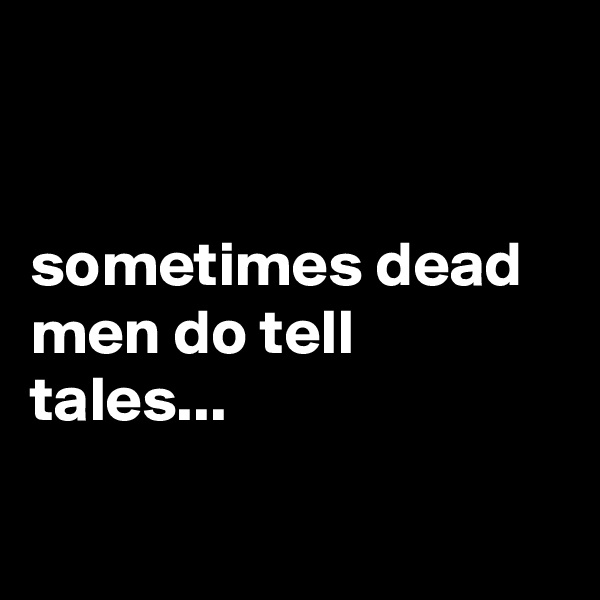 


sometimes dead men do tell tales...

