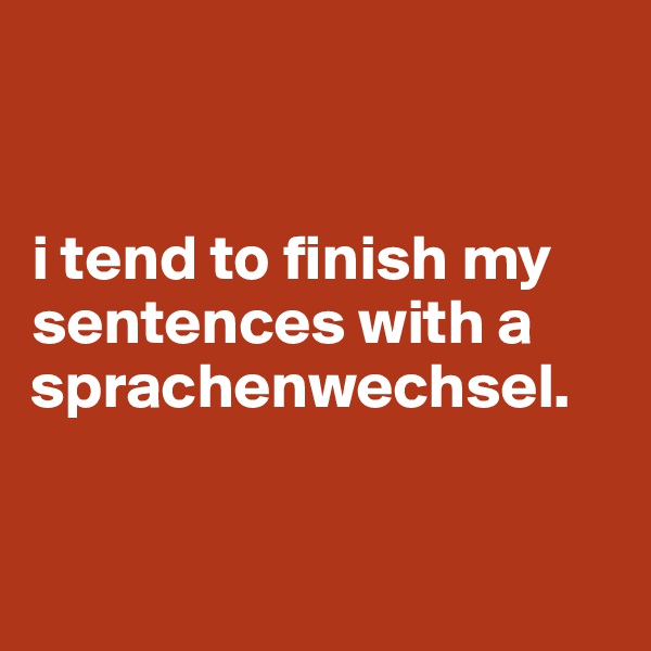 


i tend to finish my sentences with a sprachenwechsel. 


