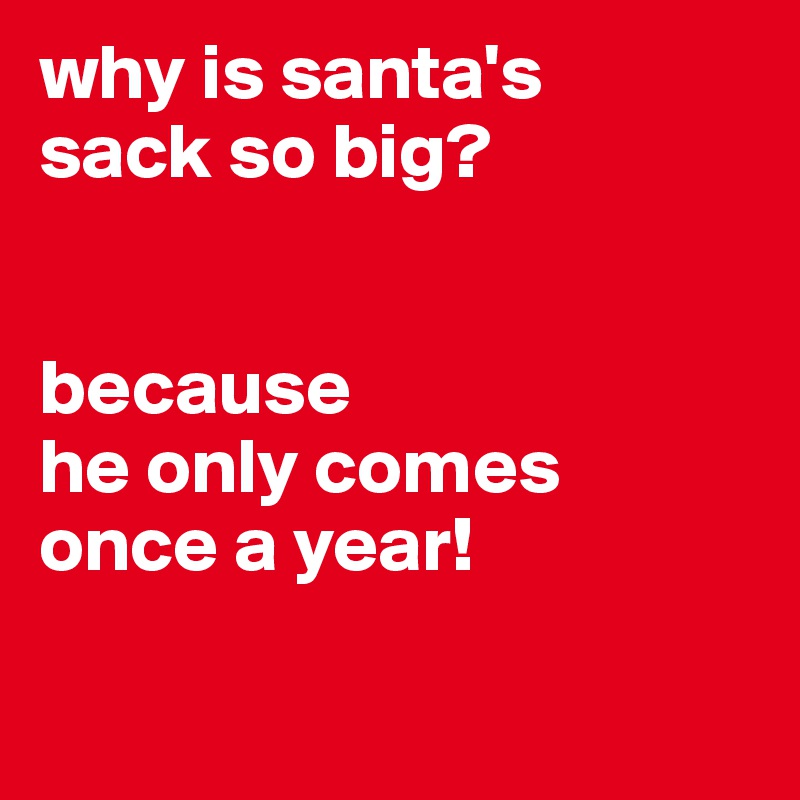 why is santa's sack so big? because he only comes once a year! - Post ...