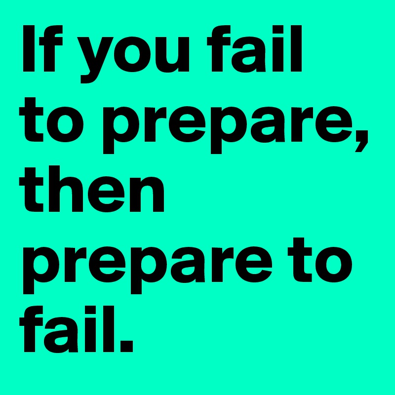 If you fail to prepare, then prepare to fail.