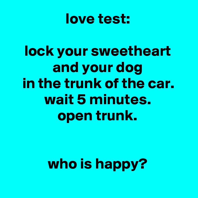 love test:

lock your sweetheart and your dog
in the trunk of the car.
wait 5 minutes.
open trunk.


who is happy?
