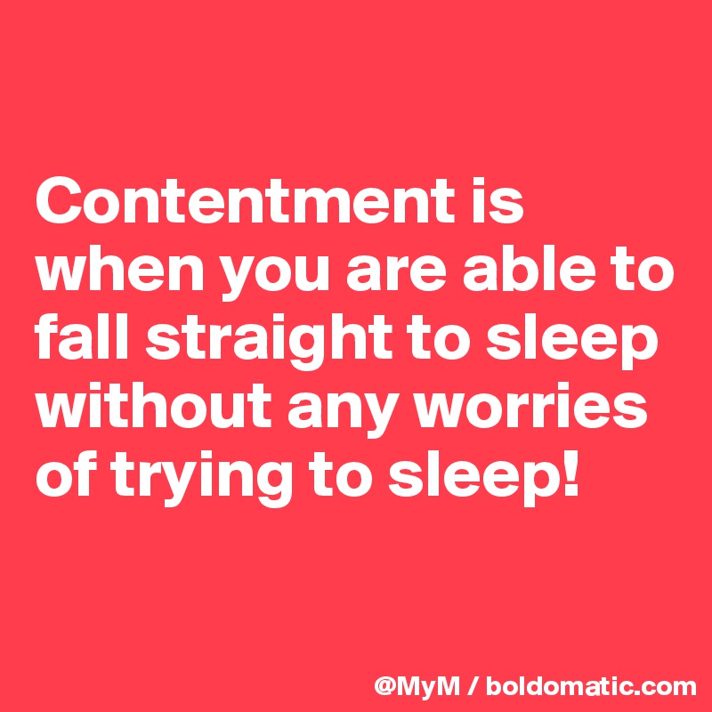 

Contentment is when you are able to fall straight to sleep without any worries of trying to sleep!

