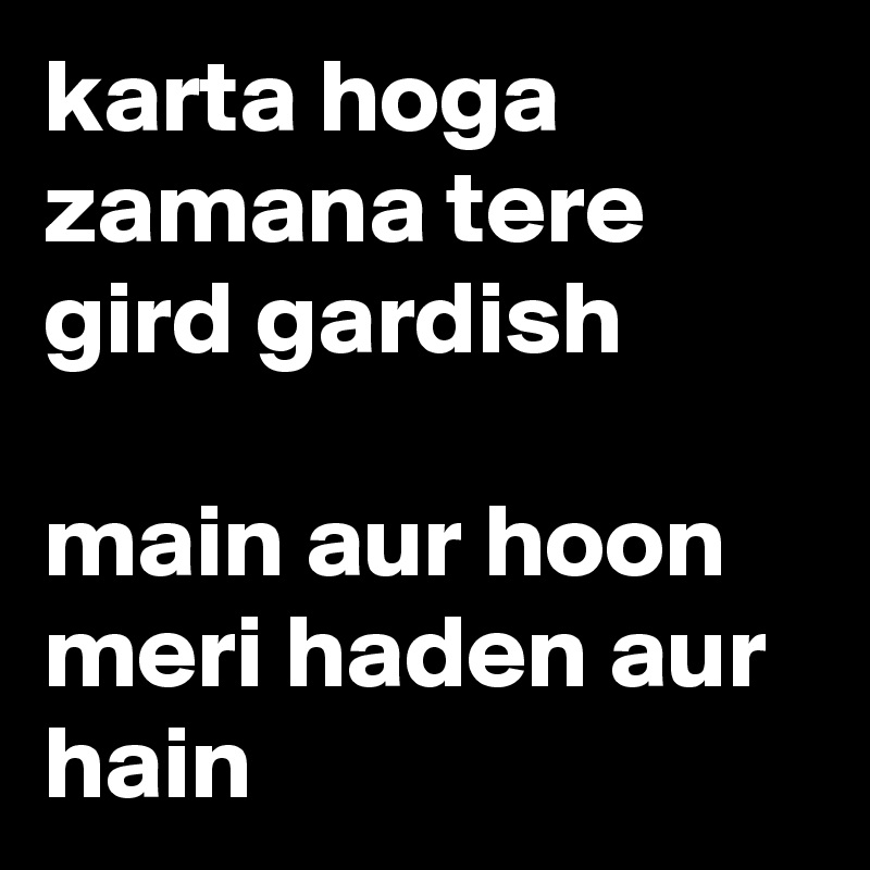 karta hoga zamana tere gird gardish

main aur hoon meri haden aur hain