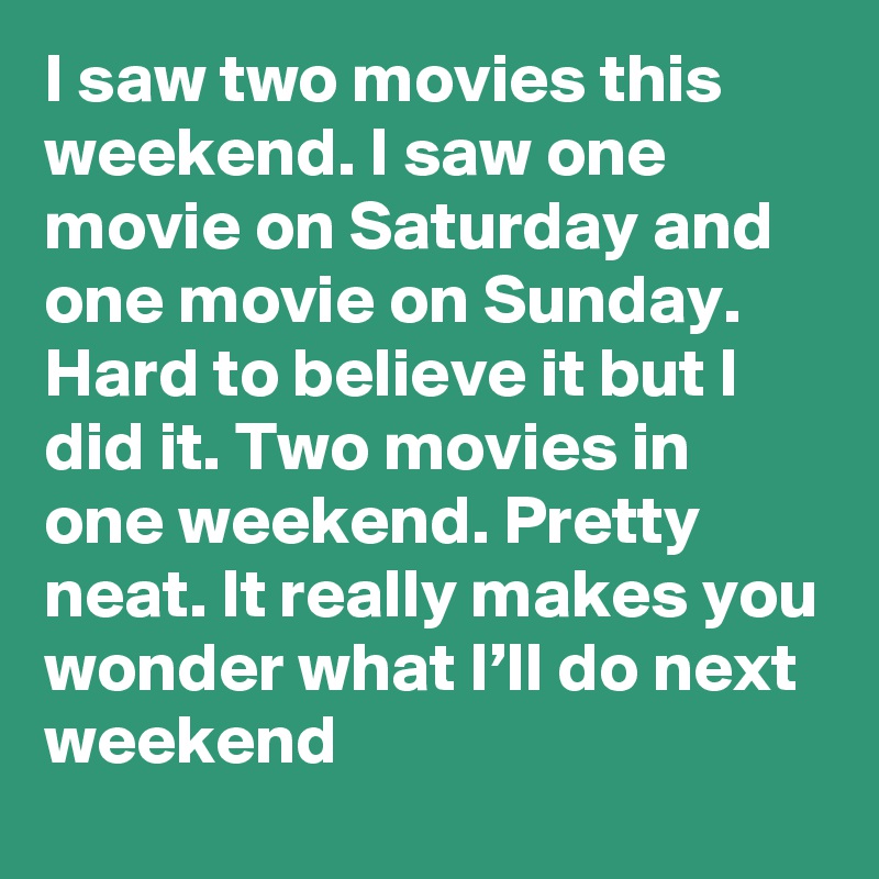 I saw two movies this weekend. I saw one movie on Saturday and one movie on Sunday. Hard to believe it but I did it. Two movies in one weekend. Pretty neat. It really makes you wonder what I’ll do next weekend