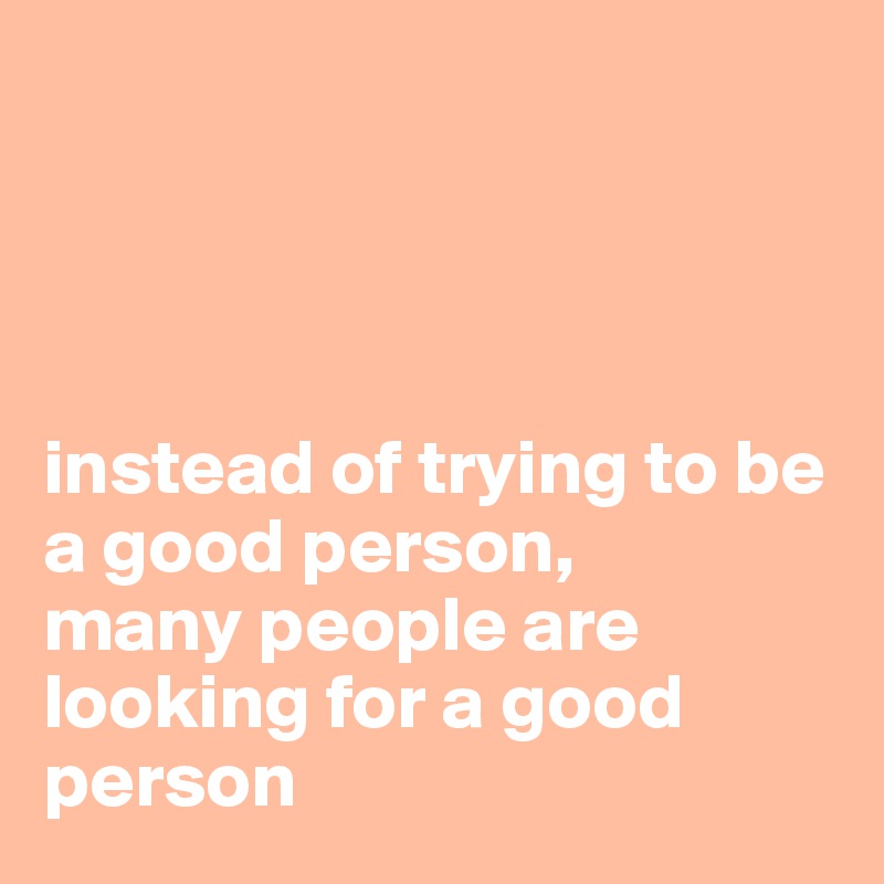




instead of trying to be a good person, 
many people are looking for a good person 