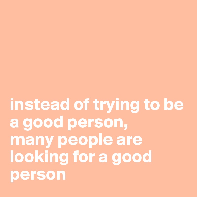 




instead of trying to be a good person, 
many people are looking for a good person 