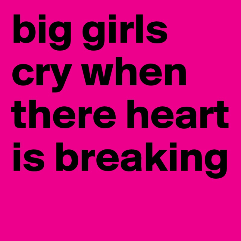 big girls cry when there heart is breaking