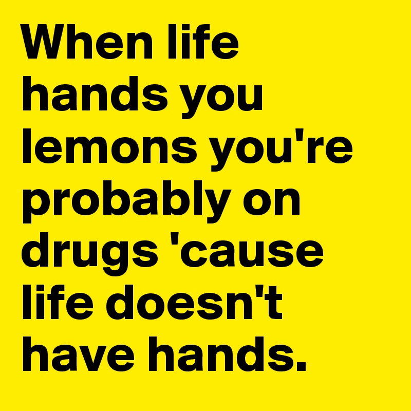 When life hands you lemons you're probably on drugs 'cause life doesn't have hands.