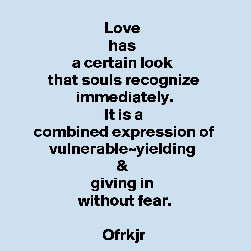 Love 
has 
a certain look 
that souls recognize immediately.
It is a
combined expression of
vulnerable~yielding 
& 
giving in 
without fear.

Ofrkjr