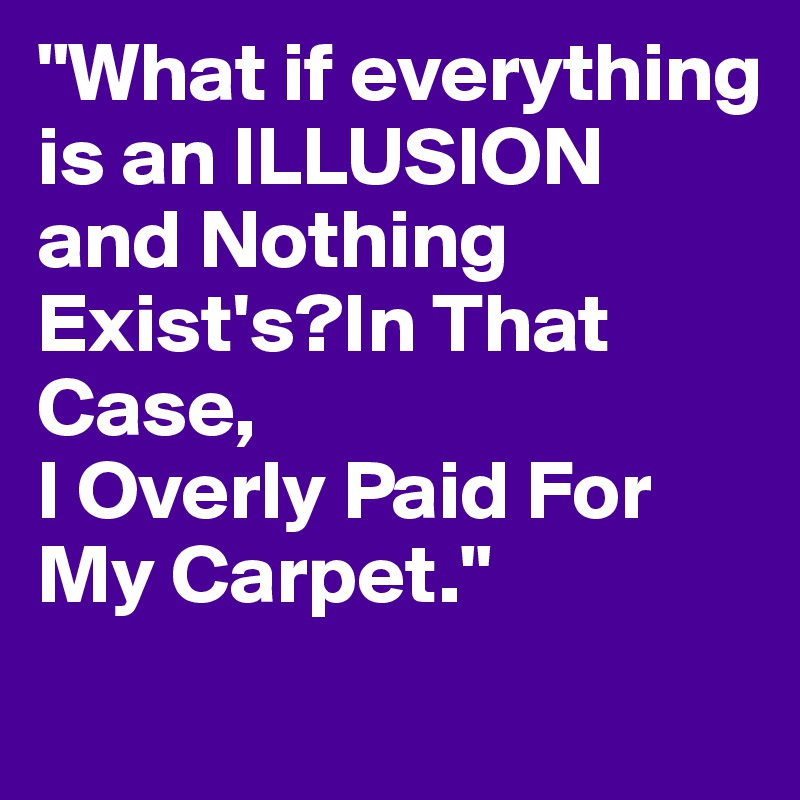 "What if everything
is an ILLUSION and Nothing Exist's?In That Case, 
I Overly Paid For My Carpet."
 
