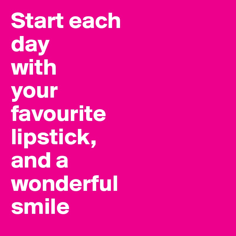 Start each 
day
with
your 
favourite
lipstick,
and a
wonderful
smile