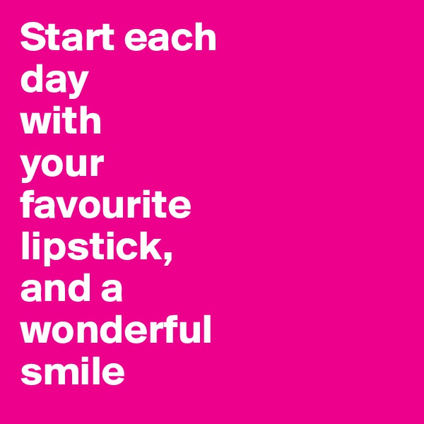 Start each 
day
with
your 
favourite
lipstick,
and a
wonderful
smile