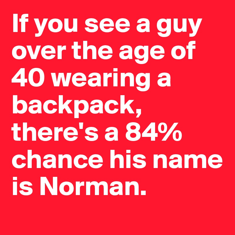 If you see a guy over the age of 40 wearing a backpack, there's a 84% chance his name is Norman.