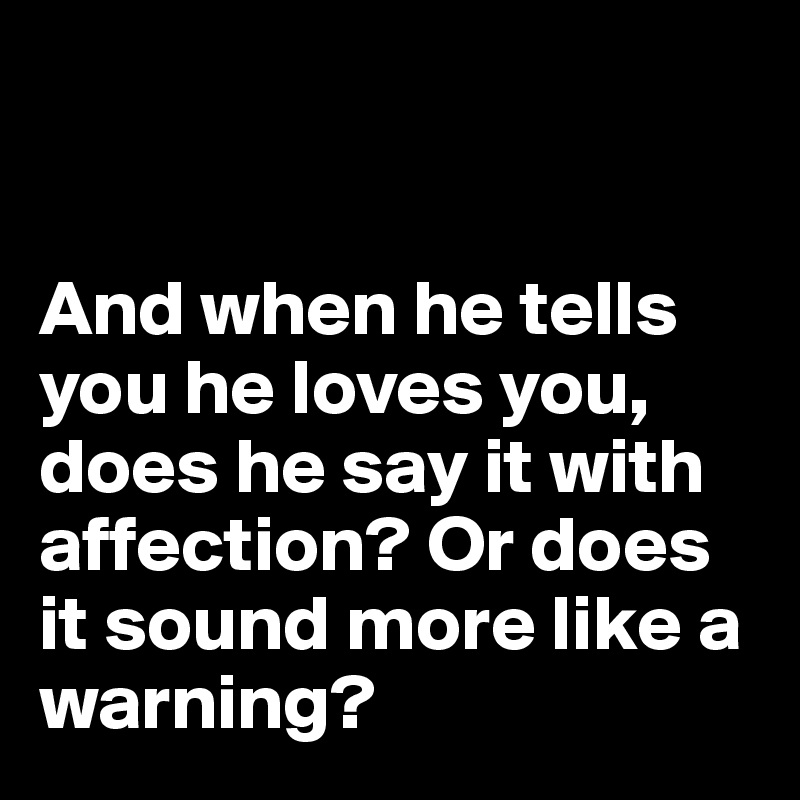 


And when he tells you he loves you, does he say it with affection? Or does it sound more like a warning? 
