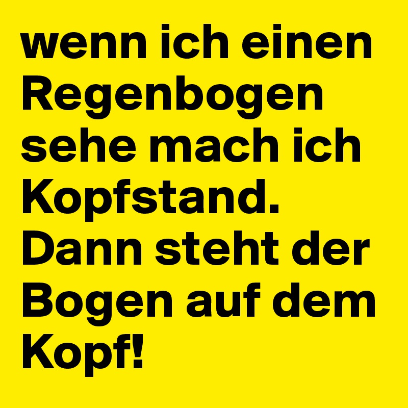 wenn ich einen Regenbogen sehe mach ich Kopfstand. Dann steht der Bogen auf dem Kopf!