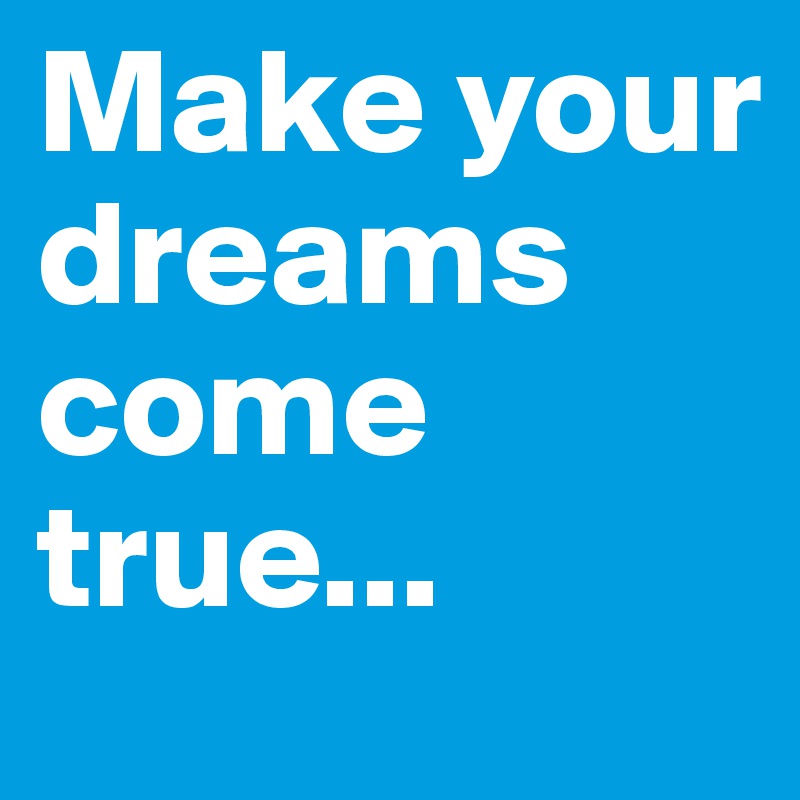 Make your dreams come true...