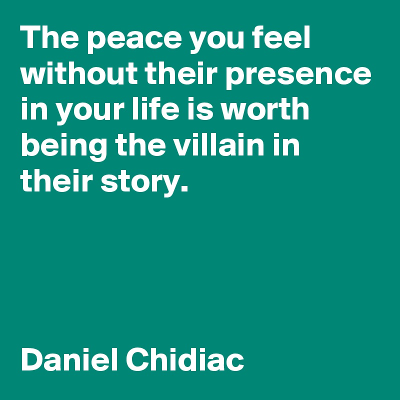 The peace you feel without their presence in your life is worth being the villain in their story.




Daniel Chidiac 