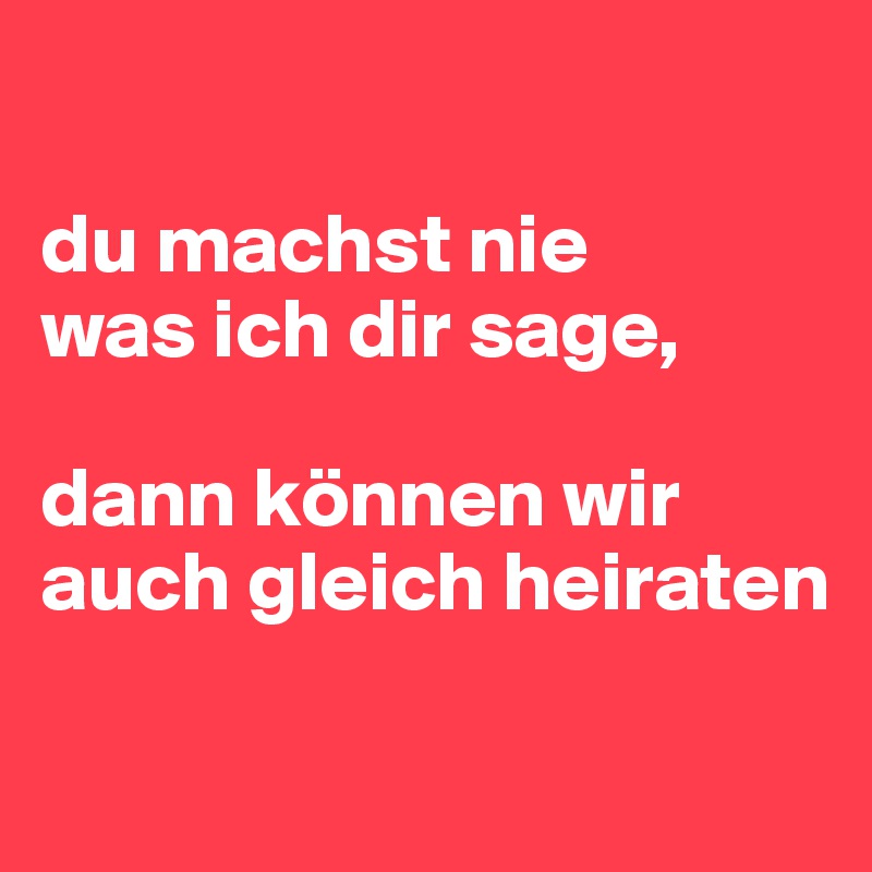 

du machst nie 
was ich dir sage, 

dann können wir auch gleich heiraten 

