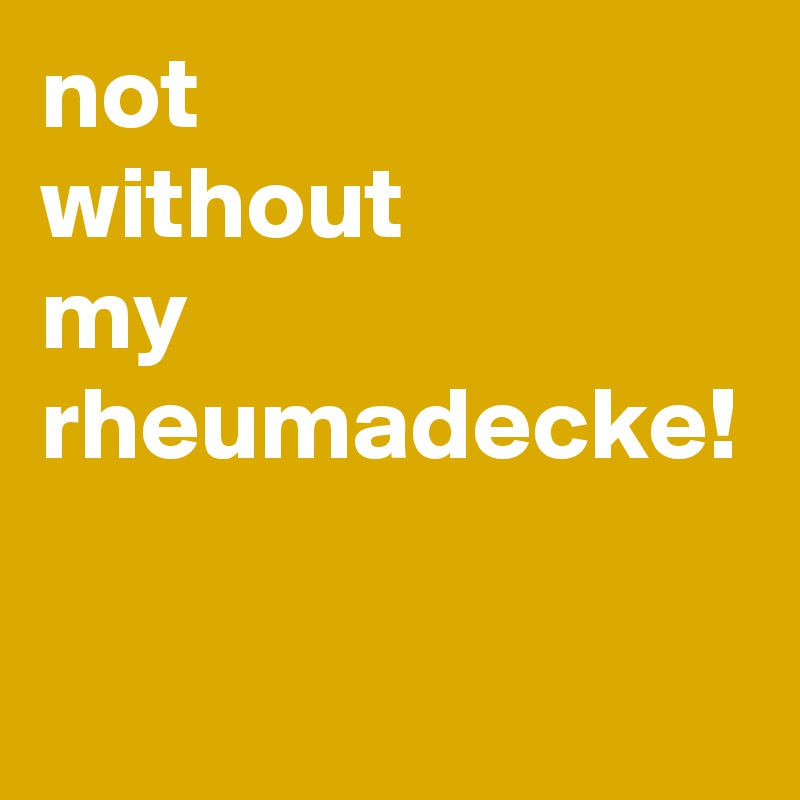 not
without
my
rheumadecke!