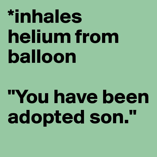 *inhales helium from balloon

"You have been adopted son."