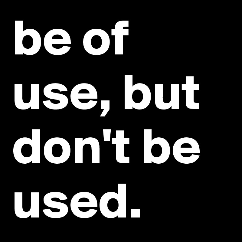 be of use, but don't be used.
