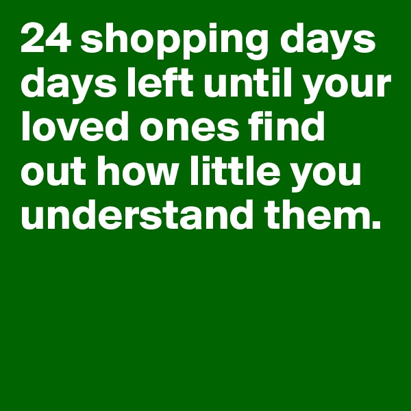 24 shopping days days left until your loved ones find out how little you understand them.


