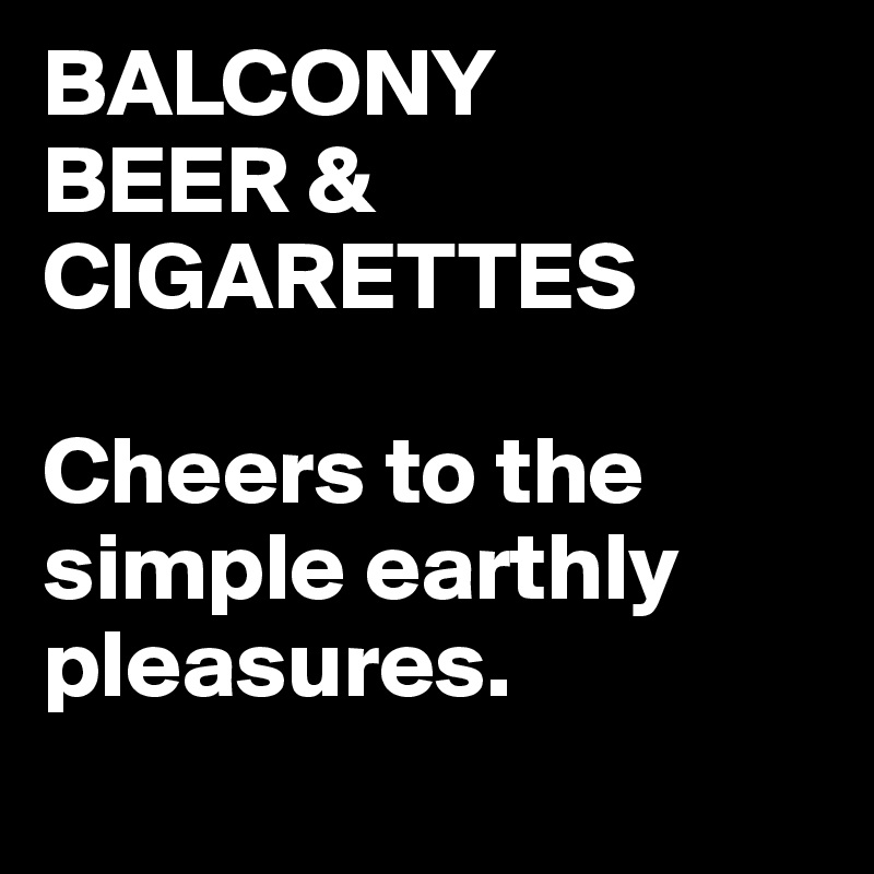 BALCONY
BEER &
CIGARETTES

Cheers to the simple earthly pleasures.
