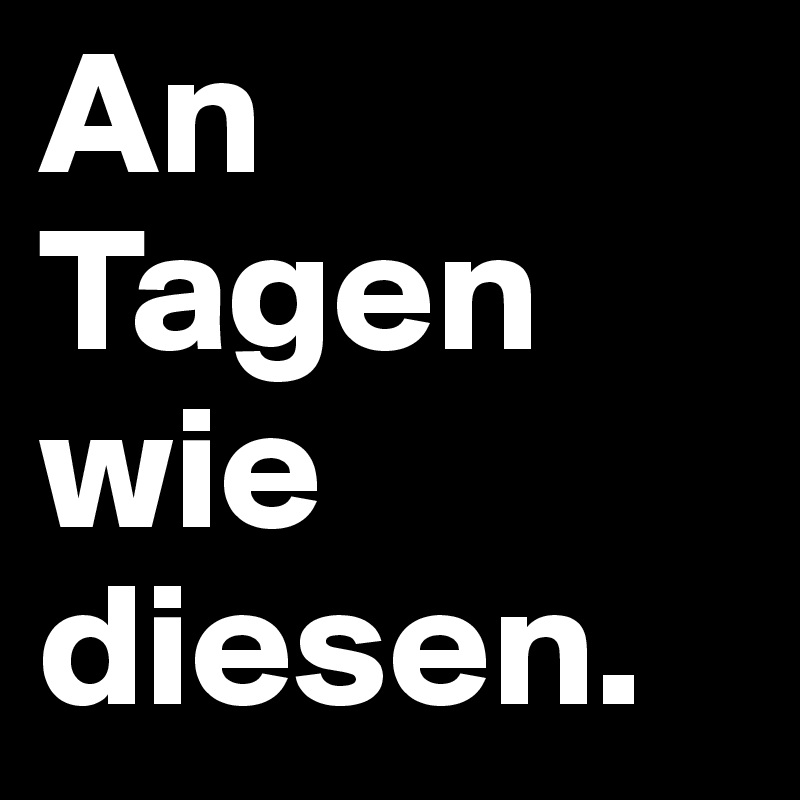 An Tagen wie diesen. 